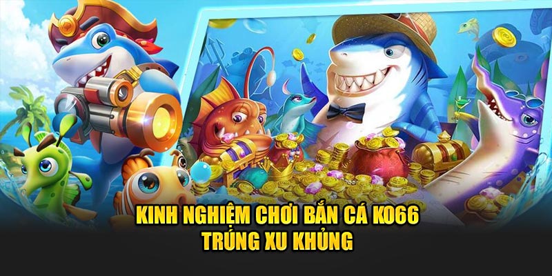 Kinh nghiệm chơi bắn cá Ko66 trúng xu khủng 